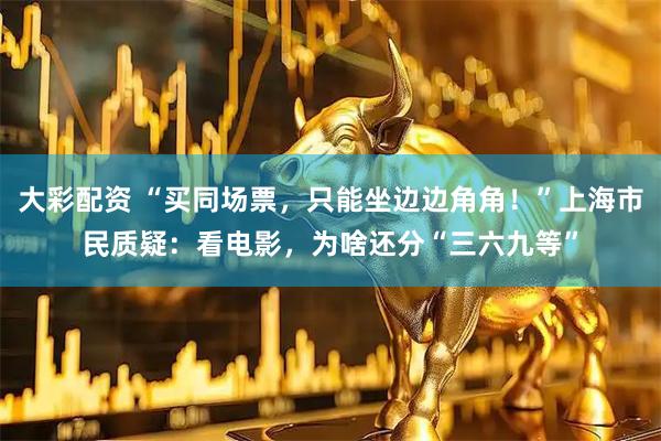 大彩配资 “买同场票，只能坐边边角角！”上海市民质疑：看电影，为啥还分“三六九等”