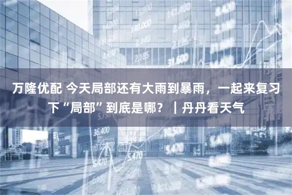 万隆优配 今天局部还有大雨到暴雨，一起来复习下“局部”到底是哪？｜丹丹看天气