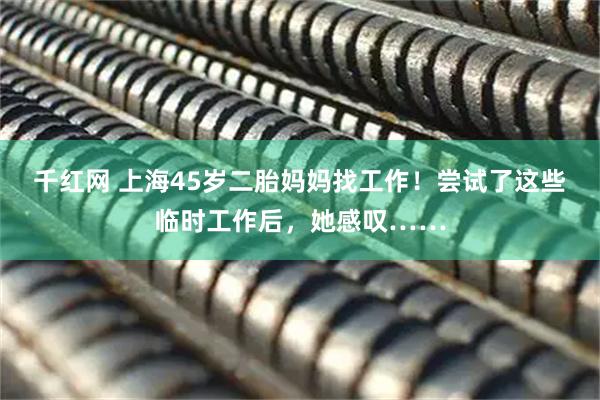 千红网 上海45岁二胎妈妈找工作！尝试了这些临时工作后，她感叹……