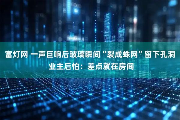 富灯网 一声巨响后玻璃瞬间“裂成蛛网”留下孔洞 业主后怕：差点就在房间