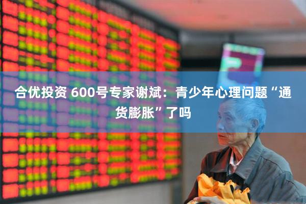 合优投资 600号专家谢斌：青少年心理问题“通货膨胀”了吗