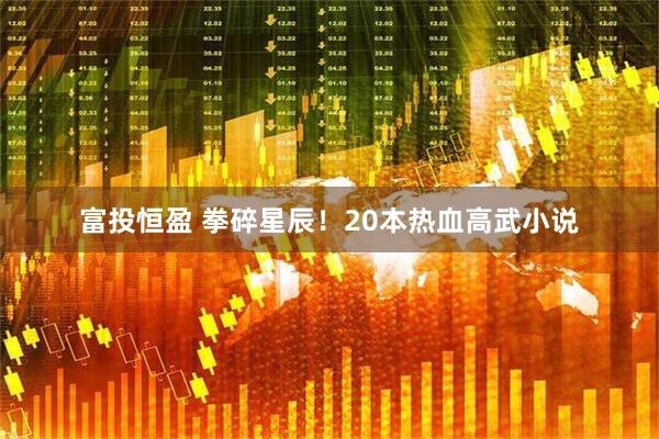 富投恒盈 拳碎星辰！20本热血高武小说