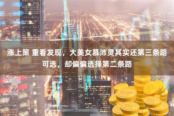 涨上策 重看发现，大美女慕沛灵其实还第三条路可选，却偏偏选择第二条路