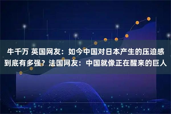 牛千万 英国网友：如今中国对日本产生的压迫感到底有多强？法国网友：中国就像正在醒来的巨人