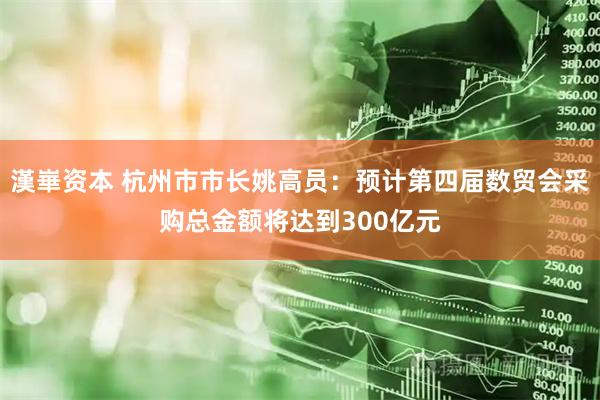 漢崋资本 杭州市市长姚高员：预计第四届数贸会采购总金额将达到300亿元
