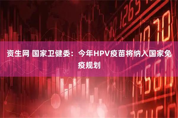 资生网 国家卫健委：今年HPV疫苗将纳入国家免疫规划