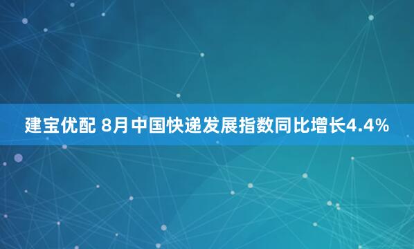 建宝优配 8月中国快递发展指数同比增长4.4%