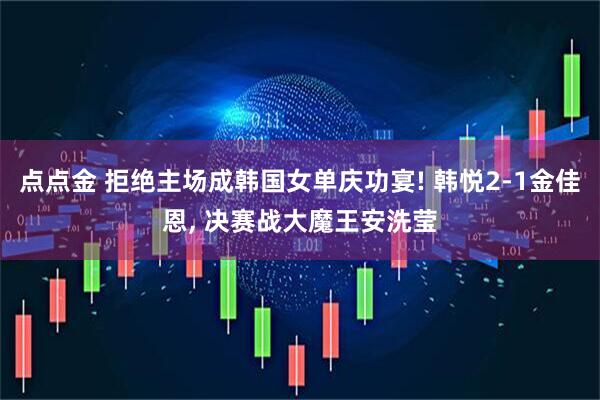 点点金 拒绝主场成韩国女单庆功宴! 韩悦2-1金佳恩, 决赛战大魔王安洗莹