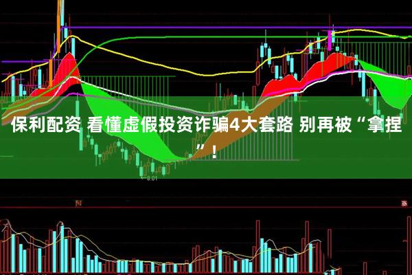 保利配资 看懂虚假投资诈骗4大套路&#32;别再被“拿捏”！