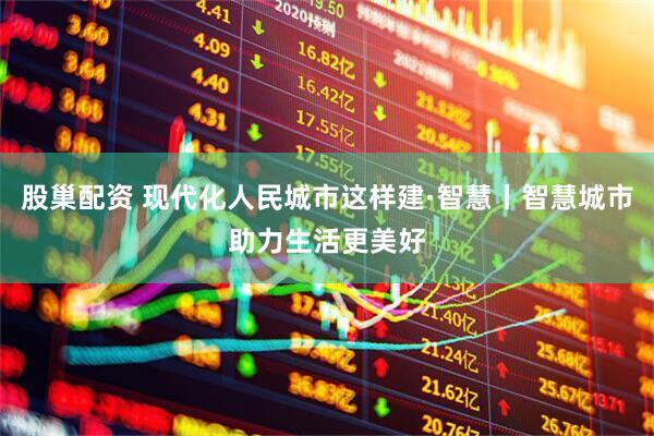 股巢配资 现代化人民城市这样建·智慧丨智慧城市助力生活更美好