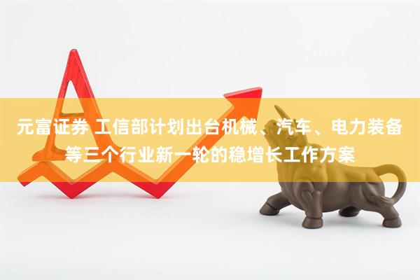 元富证券 工信部计划出台机械、汽车、电力装备等三个行业新一轮的稳增长工作方案