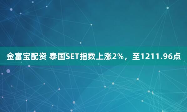 金富宝配资 泰国SET指数上涨2%，至1211.96点