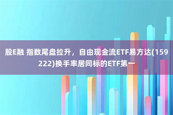 股E融 指数尾盘拉升，自由现金流ETF易方达(159222)换手率居同标的ETF第一