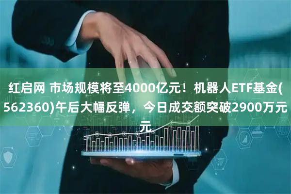 红启网 市场规模将至4000亿元！机器人ETF基金(562360)午后大幅反弹，今日成交额突破2900万元