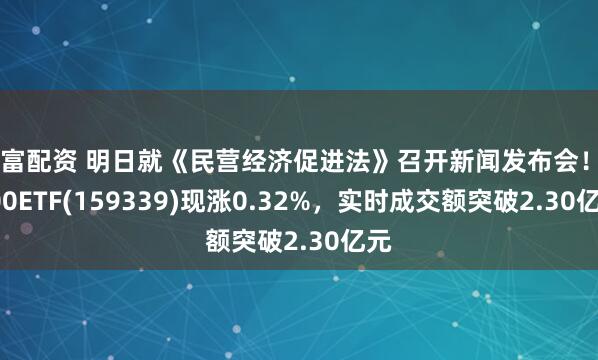 玖富配资 明日就《民营经济促进法》召开新闻发布会！A500ETF(159339)现涨0.32%，实时成交额突破2.30亿元