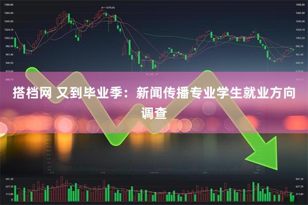 搭档网 又到毕业季：新闻传播专业学生就业方向调查