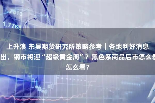 上升浪 东吴期货研究所策略参考｜各地利好消息频出，钢市将迎“超级黄金周”？黑色系商品后市怎么看？