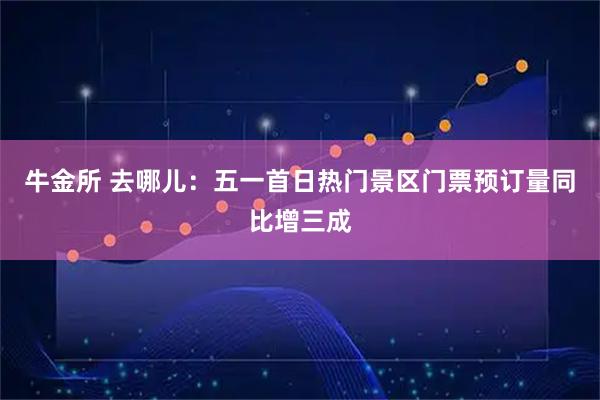 牛金所 去哪儿：五一首日热门景区门票预订量同比增三成