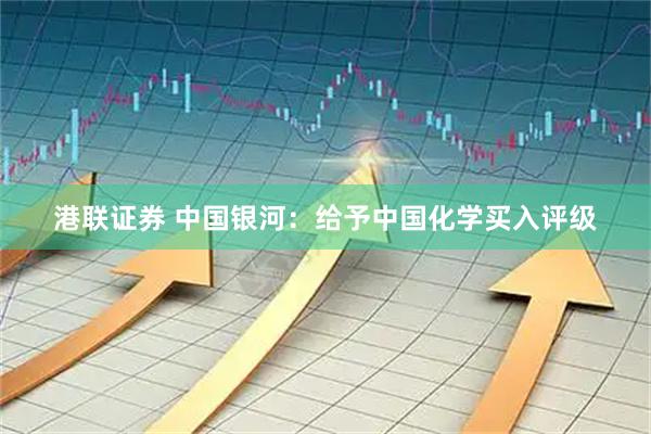 港联证券 中国银河：给予中国化学买入评级