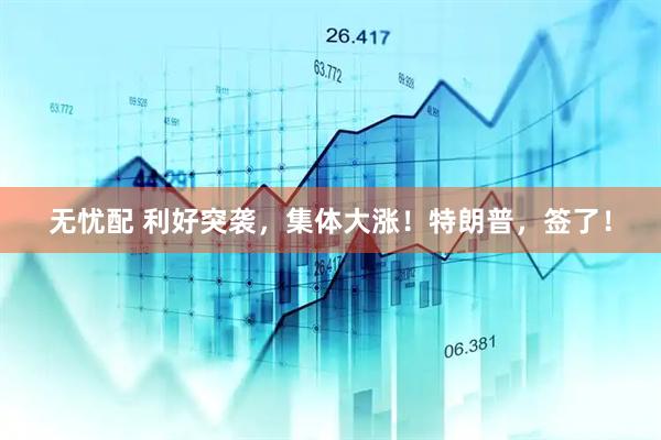 无忧配 利好突袭，集体大涨！特朗普，签了！