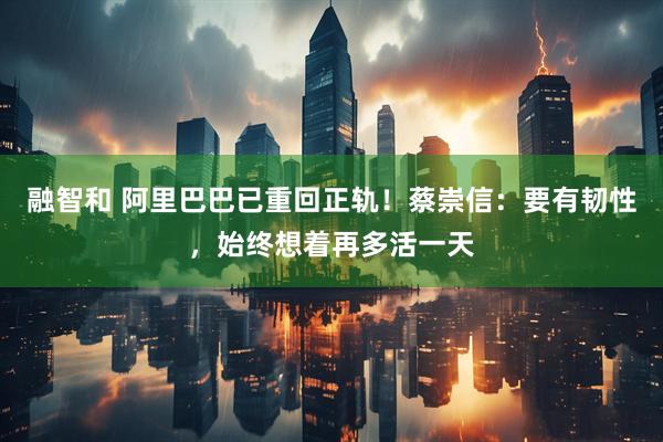 融智和 阿里巴巴已重回正轨！蔡崇信：要有韧性，始终想着再多活一天