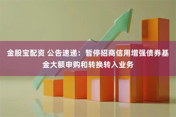 金股宝配资 公告速递：暂停招商信用增强债券基金大额申购和转换转入业务