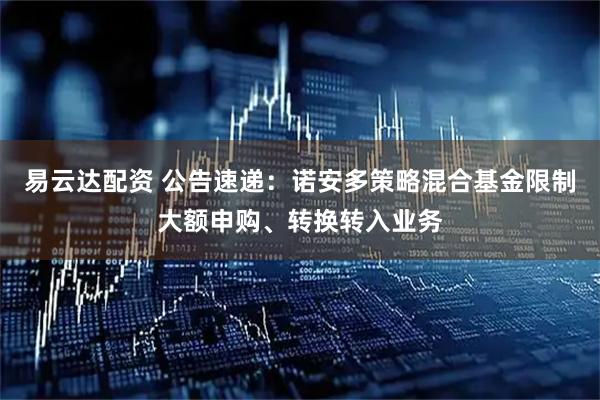 易云达配资 公告速递：诺安多策略混合基金限制大额申购、转换转入业务