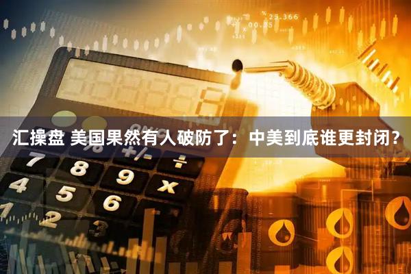 汇操盘 美国果然有人破防了：中美到底谁更封闭？