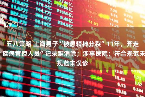 五八策略 上海男子“被患精神分裂”11年，奔走5年“疾病管控人员”记录难消除；涉事医院：符合规范未误诊