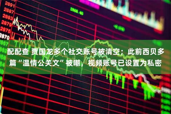 配配查 贾国龙多个社交账号被清空；此前西贝多篇“温情公关文”被嘲，视频账号已设置为私密