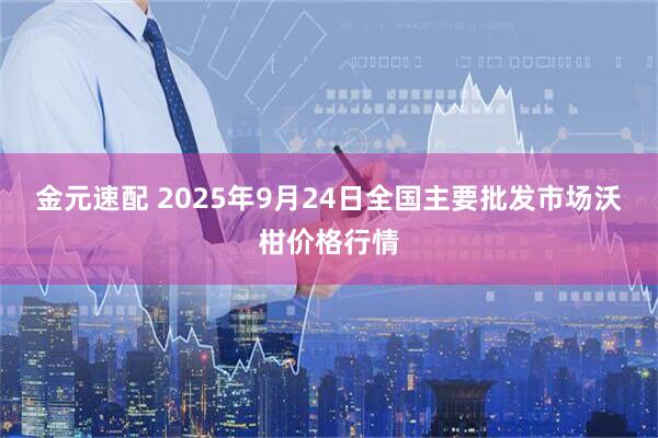 金元速配 2025年9月24日全国主要批发市场沃柑价格行情
