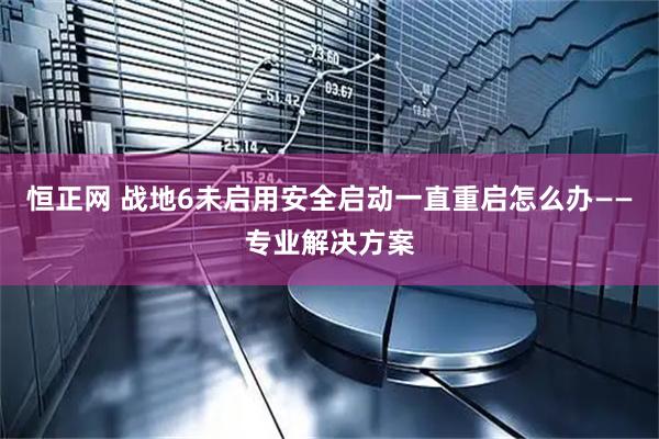 恒正网 战地6未启用安全启动一直重启怎么办——专业解决方案