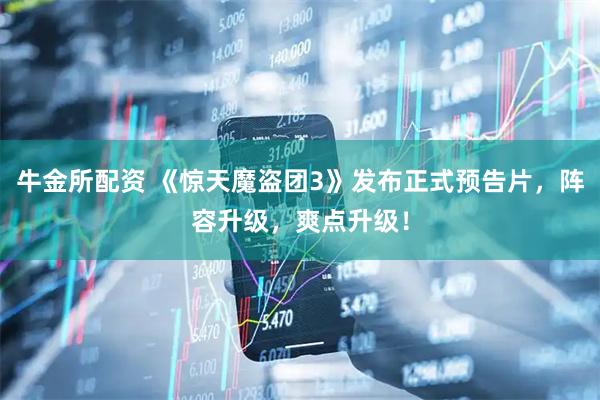 牛金所配资 《惊天魔盗团3》发布正式预告片，阵容升级，爽点升级！