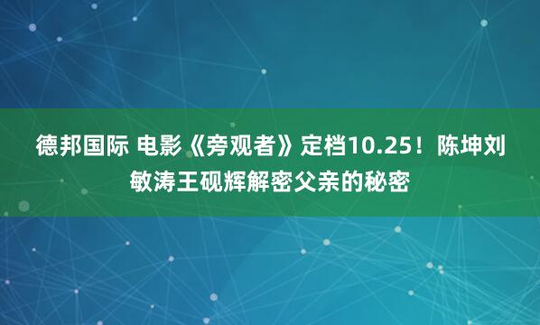 德邦国际 电影《旁观者》定档10.25！陈坤刘敏涛王砚辉解密父亲的秘密