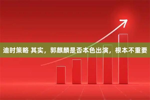 迪时策略 其实，郭麒麟是否本色出演，根本不重要
