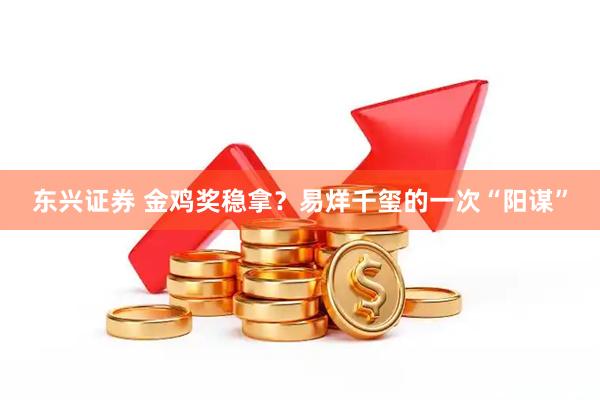 东兴证券 金鸡奖稳拿？易烊千玺的一次“阳谋”