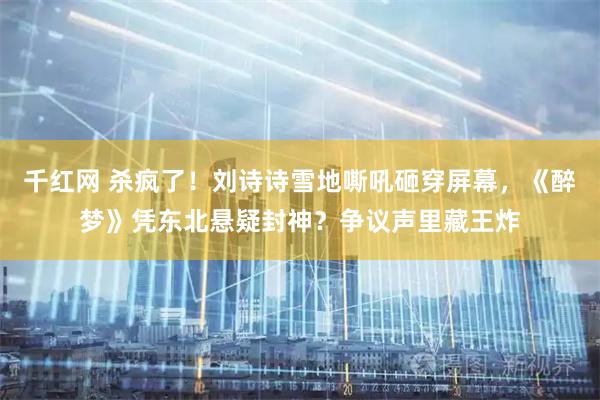 千红网 杀疯了！刘诗诗雪地嘶吼砸穿屏幕，《醉梦》凭东北悬疑封神？争议声里藏王炸