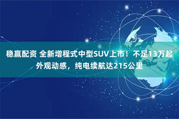 稳赢配资 全新增程式中型SUV上市！不足13万起外观动感，纯电续航达215公里