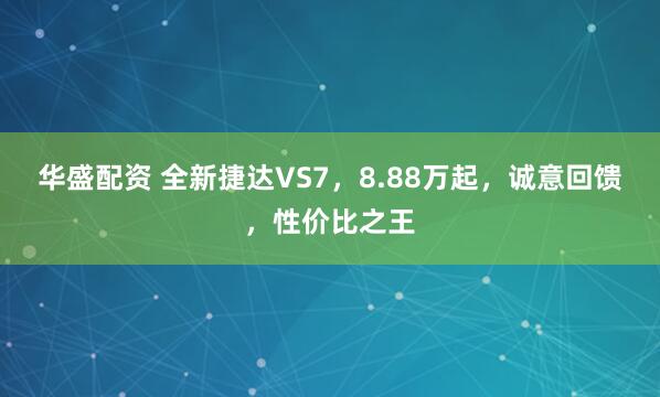 华盛配资 全新捷达VS7，8.88万起，诚意回馈，性价比之王