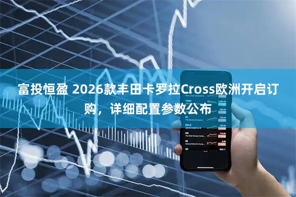 富投恒盈 2026款丰田卡罗拉Cross欧洲开启订购，详细配置参数公布