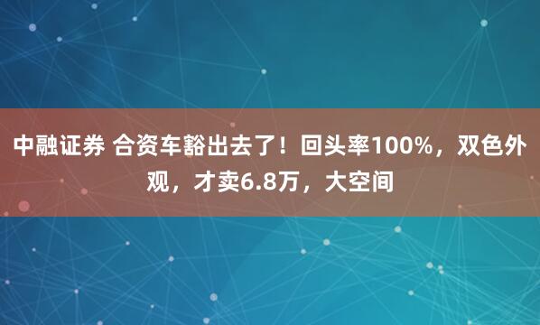 中融证券 合资车豁出去了！回头率100%，双色外观，才卖6.8万，大空间