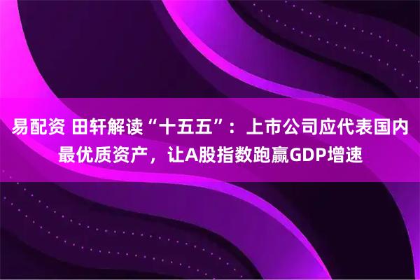 易配资 田轩解读“十五五”：上市公司应代表国内最优质资产，让A股指数跑赢GDP增速