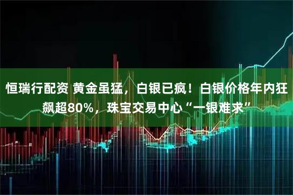 恒瑞行配资 黄金虽猛，白银已疯！白银价格年内狂飙超80%，珠宝交易中心“一银难求”